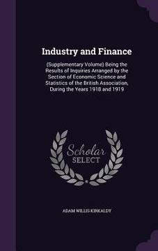 portada Industry and Finance: (Supplementary Volume) Being the Results of Inquiries Arranged by the Section of Economic Science and Statistics of th