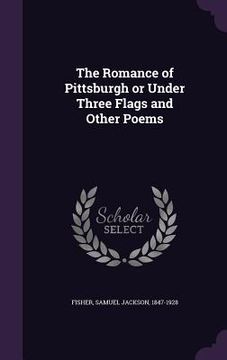 portada The Romance of Pittsburgh or Under Three Flags and Other Poems (en Inglés)