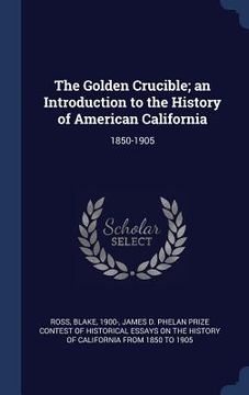 portada The Golden Crucible; an Introduction to the History of American California: 1850-1905 (en Inglés)