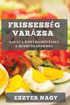 portada Frissesség Varázsa: Saláta Konyhaművészet a Mindennapokhoz (in Húngaro)