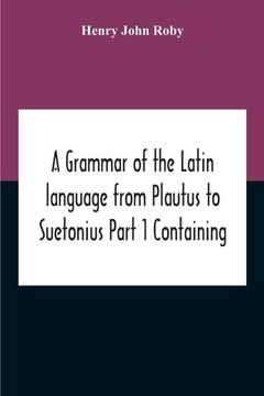 portada A Grammar Of The Latin Language From Plautus To Suetonius Part 1 Containing: - Book I. Sounds Book Ii. Inflexions Book Iii. Word-Formation Appendices (en Inglés)