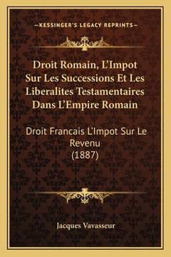 portada Droit Romain, L'Impot Sur Les Successions Et Les Liberalites Testamentaires Dans L'Empire Romain: Droit Francais L'Impot Sur Le Revenu (1887) (in French)