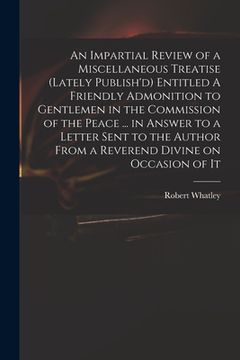 portada An Impartial Review of a Miscellaneous Treatise (lately Publish'd) Entitled A Friendly Admonition to Gentlemen in the Commission of the Peace ... in A (en Inglés)