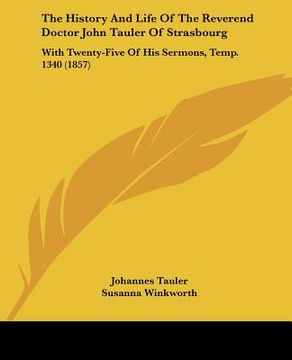 portada the history and life of the reverend doctor john tauler of strasbourg: with twenty-five of his sermons, temp. 1340 (1857) (en Inglés)