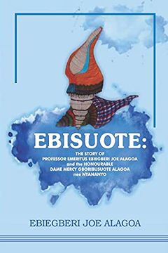 portada Ebisuote: The Story of Professor Emritus Ebiegberi joe Alagoa and the Honourable Dame Mercy Gboribusuote Alagoa nee Nyananyo (in English)