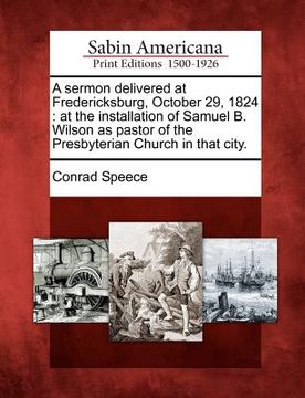portada a sermon delivered at fredericksburg, october 29, 1824: at the installation of samuel b. wilson as pastor of the presbyterian church in that city.