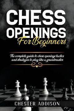 portada Chess Opening For Beginners: The Complete Guide to Chess Openings, Tactics and Strategies to Become a Grandmaster of Chess