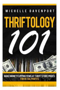 portada Thriftology 101: Make Money Flipping Items At Thrift Store Prices For Retail Profits (en Inglés)