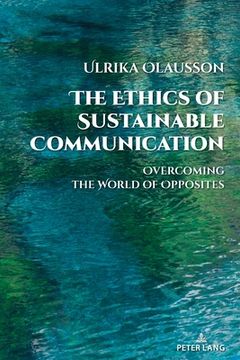 portada The Ethics of Sustainable Communication: Overcoming the World of Opposites (en Inglés)