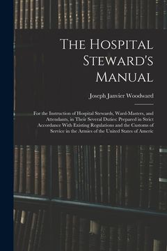 portada The Hospital Steward's Manual: For the Instruction of Hospital Stewards, Ward-Masters, and Attendants, in Their Several Duties: Prepared in Strict Ac (en Inglés)