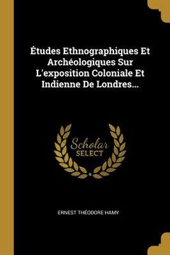 portada Études Ethnographiques Et Archéologiques Sur L'exposition Coloniale Et Indienne De Londres... (in French)