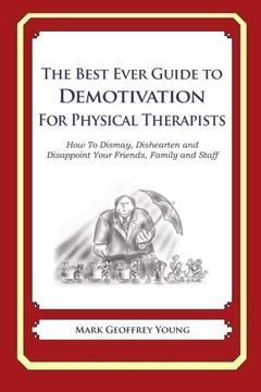 portada The Best Ever Guide to Demotivation for Physical Therapists: How To Dismay, Dishearten and Disappoint Your Friends, Family and Staff