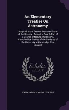 portada An Elementary Treatise On Astronomy: Adapted to the Present Improved State of the Science: Being the Fourth Part of a Course of Natural Philosophy, Co (en Inglés)