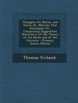 portada Thoughts on Matter and Force: Or, Marvels That Encompass Us; Comprising Suggestions Illustrative of the Theory of the Earth and of the Universe (in English)