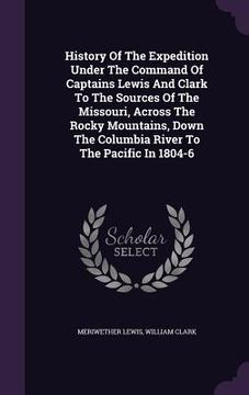 portada History Of The Expedition Under The Command Of Captains Lewis And Clark To The Sources Of The Missouri, Across The Rocky Mountains, Down The Columbia