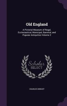 portada Old England: A Pictorial Museum of Regal, Ecclesiastical, Municipal, Baronial, and Popular Antiquities Volume 2 (en Inglés)