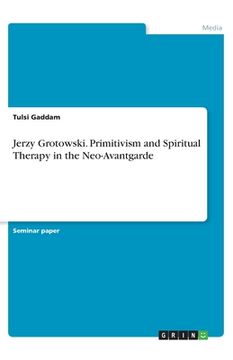 portada Jerzy Grotowski. Primitivism and Spiritual Therapy in the Neo-Avantgarde 
