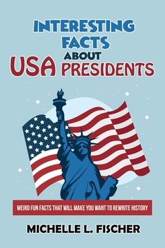 portada Interesting Facts About USA Presidents: Weird Fun Facts That Will Make You Want To Rewrite History (en Inglés)