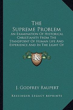 portada the supreme problem: an examination of historical christianity from the standpoint of human life and experience and in the light of psychic (en Inglés)