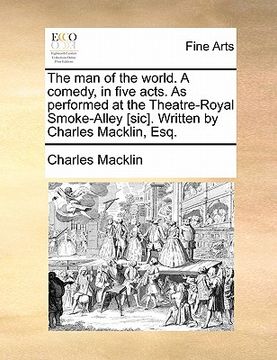 portada the man of the world. a comedy, in five acts. as performed at the theatre-royal smoke-alley [sic]. written by charles macklin, esq.
