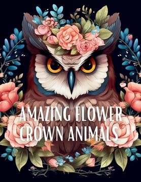 portada Amazing Flower Crown Animals Coloring Book: Stress Relieving Large Print Coloring Pages (en Inglés)