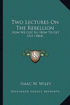 portada two lectures on the rebellion: how we got in; how to get out (1864) (en Inglés)