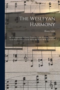 portada The Wesleyan Harmony: or a Compilation of Choice Tunes for Public Worship; Adapted to the Various Metres in the Methodist Hymn Book Now in U (en Inglés)