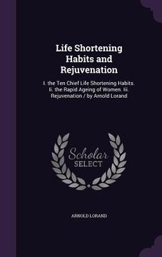 portada Life Shortening Habits and Rejuvenation: I. the Ten Chief Life Shortening Habits. Ii. the Rapid Ageing of Women. Iii. Rejuvenation / by Arnold Lorand