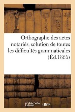 portada Orthographe Des Actes Notariés, Solution de Toutes Les Difficultés Grammaticales: Que Peut Présenter Le Notariat (in French)