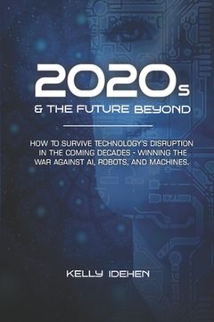 portada 2020s & THE FUTURE BEYOND: How To Survive Technology's Disruption in the Coming Decades - Winning the War Against AI, Robots, and Machines. (en Inglés)