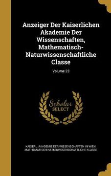 portada Anzeiger Der Kaiserlichen Akademie Der Wissenschaften, Mathematisch-Naturwissenschaftliche Classe; Volume 23 (en Inglés)
