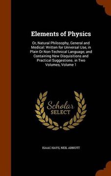 portada Elements of Physics: Or, Natural Philosophy, General and Medical: Written for Universal Use, in Plain Or Non-Technical Language; and Containing New ... Suggestions. in Two Volumes, Volume 1