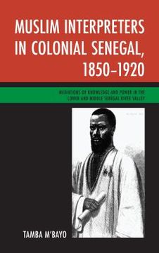 portada Muslim Interpreters in Colonial Senegal, 1850-1920: Mediations of Knowledge and Power in the Lower and Middle Senegal River Valley (in English)