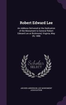 portada Robert Edward Lee: An Address Delivered at the Dedication of the Monument to General Robert Edward Lee at Richmond, Virginia, May 29, 189 (en Inglés)