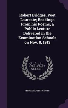 portada Robert Bridges, Poet Laureate; Readings From his Poems, a Public Lecture Delivered in the Examination Schools on Nov. 8, 1913 (en Inglés)