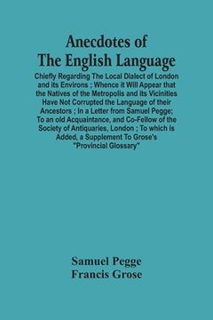 portada Anecdotes of the English Language: Chiefly Regarding the Local Dialect of London and its Environs; Whence it Will Appear That the Natives of the. Their Ancestors; In a Letter From Samuel p 