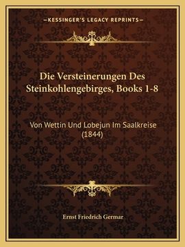 portada Die Versteinerungen Des Steinkohlengebirges, Books 1-8: Von Wettin Und Lobejun Im Saalkreise (1844) (in German)