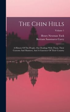portada The Chin Hills: A History Of The People, Our Dealings With Them, Their Customs And Manners, And A Gazetteer Of Their Country; Volume 1