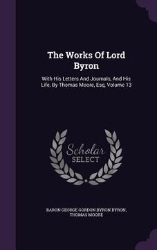 portada The Works Of Lord Byron: With His Letters And Journals, And His Life, By Thomas Moore, Esq, Volume 13 (en Inglés)