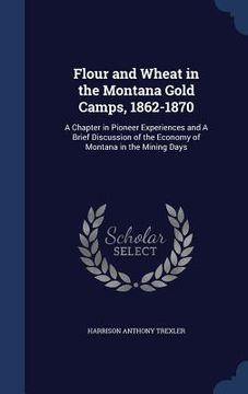 portada Flour and Wheat in the Montana Gold Camps, 1862-1870: A Chapter in Pioneer Experiences and A Brief Discussion of the Economy of Montana in the Mining (in English)