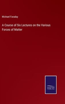 portada A Course of Six Lectures on the Various Forces of Matter (in English)