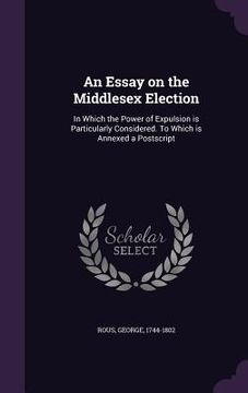 portada An Essay on the Middlesex Election: In Which the Power of Expulsion is Particularly Considered. To Which is Annexed a Postscript (in English)