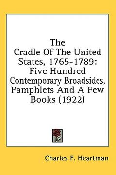 portada the cradle of the united states, 1765-1789: five hundred contemporary broadsides, pamphlets and a few books (1922) (in English)