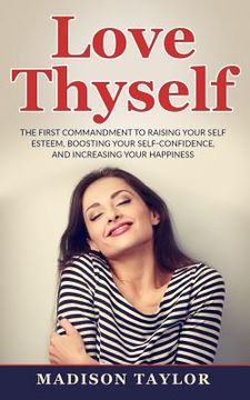 portada Love Thyself: The First Commandment To Raising Your Self Esteem, Boosting Your Self-Confidence, And Increasing Your Happiness (en Inglés)