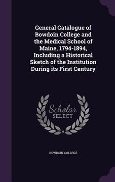 portada General Catalogue of Bowdoin College and the Medical School of Maine, 1794-1894, Including a Historical Sketch of the Institution During its First Cen (en Inglés)