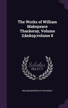 portada The Works of William Makepeace Thackeray, Volume 2; volume 8 (en Inglés)