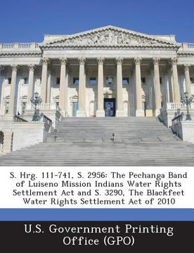 portada S. Hrg. 111-741, S. 2956: The Pechanga Band of Luiseno Mission Indians Water Rights Settlement ACT and S. 3290, the Blackfeet Water Rights Settl (en Inglés)