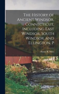 portada The History of Ancient Windsor, Connecticut, Including East Windsor, South Windsor, and Ellington, P (en Inglés)