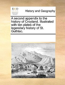 portada a second appendix to the history of croyland. illustrated with ten plates of the legendary history of st. guthlac. (in English)