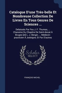 portada Catalogue D'une Très-belle Et Nombreuse Collection De Livres En Tous Genres De Sciences ...: Delaissés Par Feu J. F. Thumas, ... Chanoine Du Chapitre (en Inglés)
